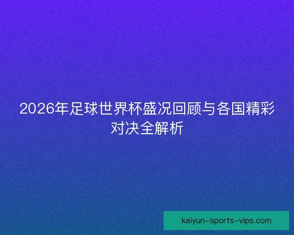 2026年足球世界杯盛况回顾与各国精彩对决全解析