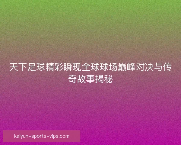 天下足球精彩瞬现全球球场巅峰对决与传奇故事揭秘