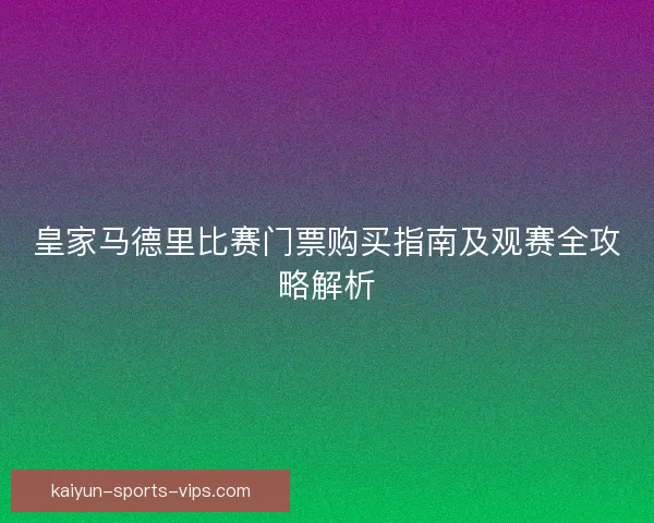皇家马德里比赛门票购买指南及观赛全攻略解析