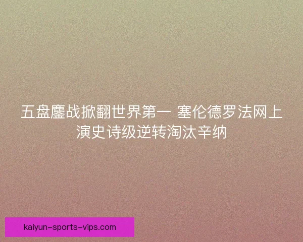 五盘鏖战掀翻世界第一 塞伦德罗法网上演史诗级逆转淘汰辛纳