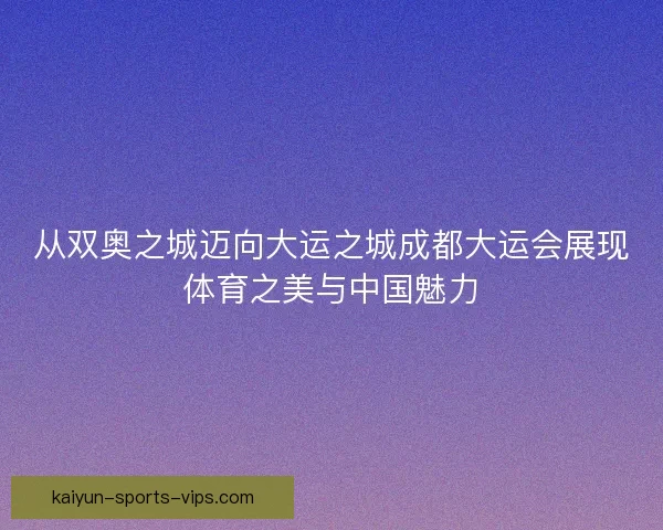 从双奥之城迈向大运之城成都大运会展现体育之美与中国魅力